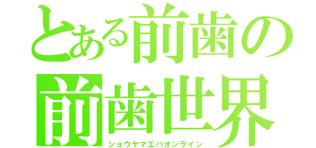 とある前歯の前歯世界（ショウヤマエバオンライン）