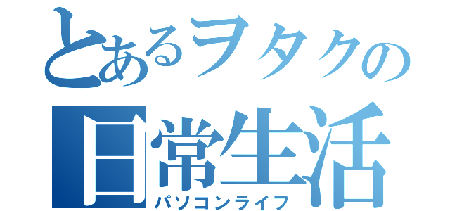 とあるヲタクの日常生活（パソコンライフ）