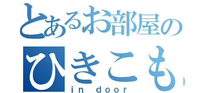 とあるお部屋のひきこもり（ｉｎ ｄｏｏｒ）