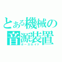 とある機械の音源装置（ボーカロイド）