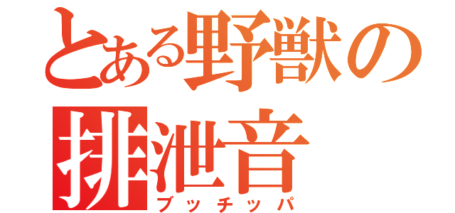 とある野獣の排泄音（ブッチッパ）