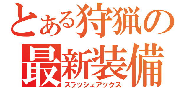 とある狩猟の最新装備（スラッシュアックス）