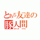 とある友達の豚人間（ながしま  ひろむ）