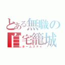 とある無職の自宅籠城（ホームステイ）