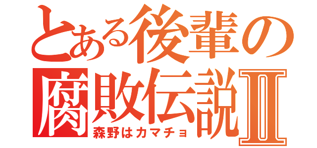 とある後輩の腐敗伝説Ⅱ（森野はカマチョ）