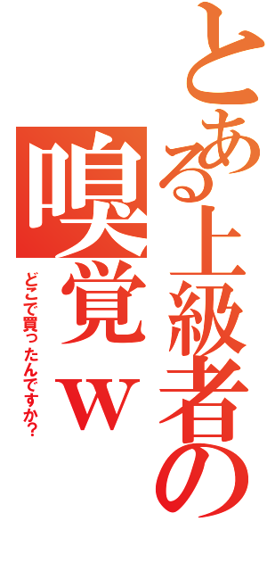 とある上級者の嗅覚ｗ（どこで買ったんですか？）