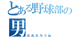 とある野球部の男（だれだろうね）