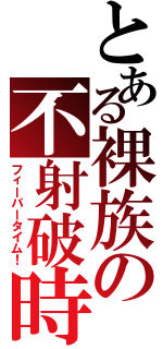 とある裸族の不射破時間☆（フィーバータイム！）