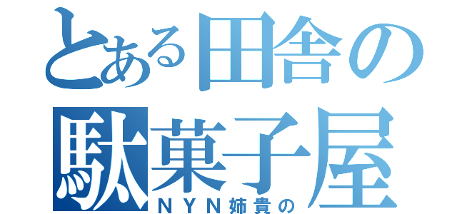 とある田舎の駄菓子屋店（ＮＹＮ姉貴の）