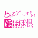 とあるアニオタのぽぽぽ倶楽部（声優も好き）