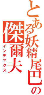 とある妖精尾巴の傑爾夫（インデックス）