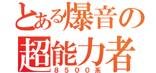 とある爆音の超能力者（８５００系）