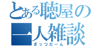 とある聴屋の一人雑談（ざっつだーん）