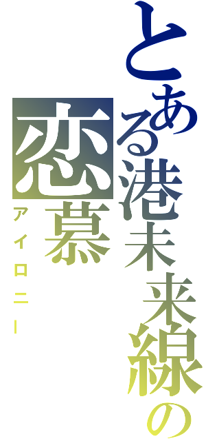 とある港未来線の恋慕（アイロニー）