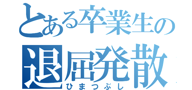 とある卒業生の退屈発散（ひまつぶし）