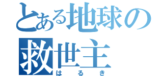 とある地球の救世主（はるき）