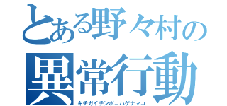 とある野々村の異常行動（キチガイチンポコハゲナマコ）