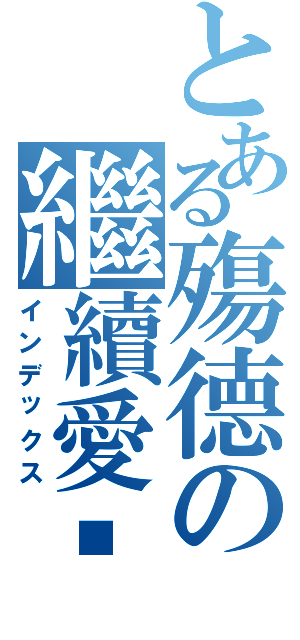 とある殤德の繼續愛❤Ⅱ（インデックス）