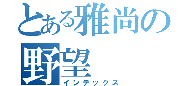 とある雅尚の野望（インデックス）