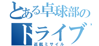 とある卓球部のドライブマン（巡航ミサイル）