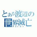 とある渡辺の世界滅亡（デストロイ）