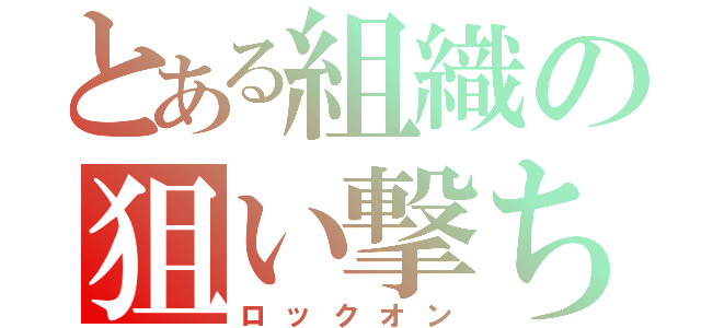 とある組織の狙い撃ち（ロックオン）