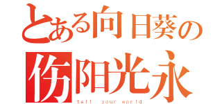 とある向日葵の伤阳光永远不懂（ｔｅｌｌ  ｙｏｕｒ ｗｏｒｌｄ）