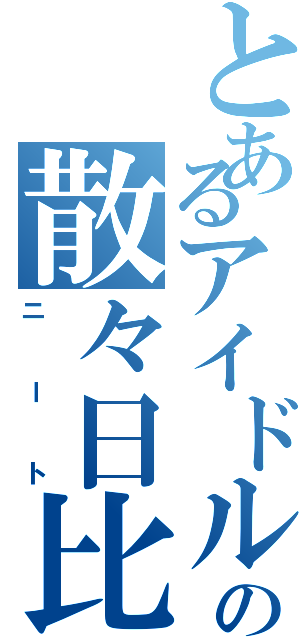 とあるアイドルの散々日比（ニート）