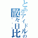 とあるアイドルの散々日比（ニート）