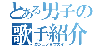 とある男子の歌手紹介（カシュショウカイ）