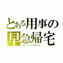 とある用事の早急帰宅（スピードバックホーム）