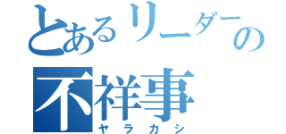 とあるリーダーの不祥事（ヤラカシ）