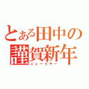 とある田中の謹賀新年（ニューイヤー）