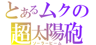 とあるムクの超太陽砲（ソ－ラ－ビ－ム）