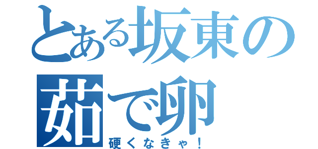 とある坂東の茹で卵（硬くなきゃ！）