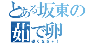 とある坂東の茹で卵（硬くなきゃ！）