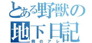 とある野獣の地下日記（例のアレ）