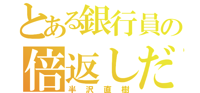 とある銀行員の倍返しだ！（半沢直樹）