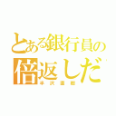 とある銀行員の倍返しだ！（半沢直樹）