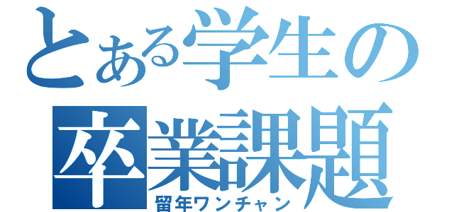 とある学生の卒業課題（留年ワンチャン）