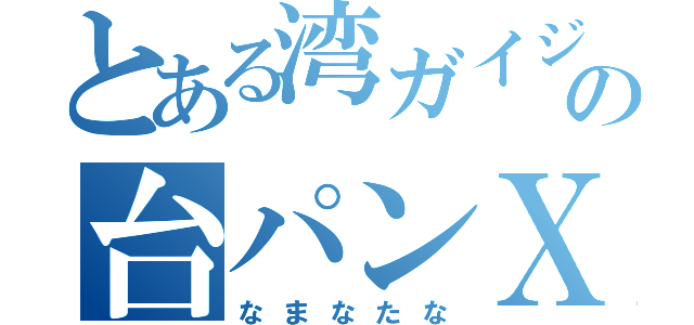 とある湾ガイジの台パンＸ（なまなたな）