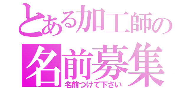 とある加工師の名前募集中（名前つけて下さい）