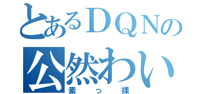 とあるＤＱＮの公然わいせつ（素っ裸）