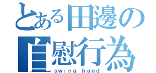 とある田邊の自慰行為（ｓｗｉｎｇ ｈａｎｄ）