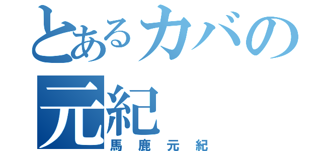 とあるカバの元紀（馬鹿元紀）