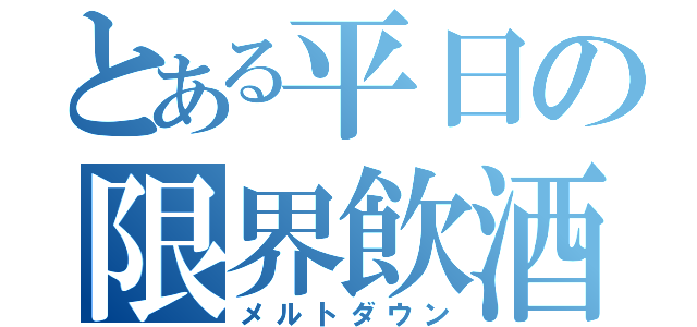 とある平日の限界飲酒（メルトダウン）