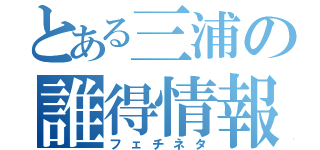 とある三浦の誰得情報（フェチネタ）