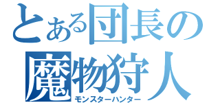 とある団長の魔物狩人（モンスターハンター）