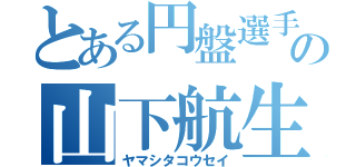 とある円盤選手の山下航生（ヤマシタコウセイ）