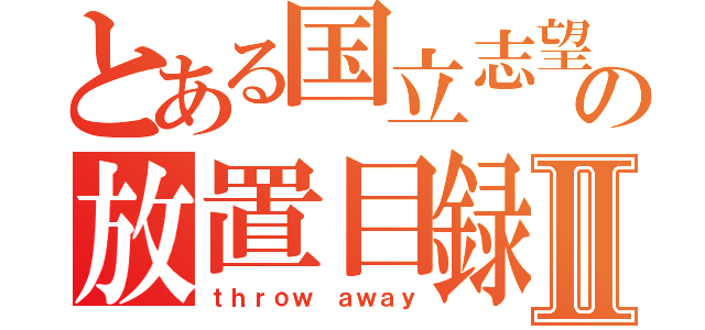 とある国立志望の放置目録Ⅱ（ｔｈｒｏｗ ａｗａｙ）